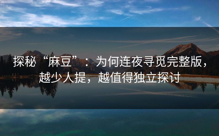 探秘“麻豆”：为何连夜寻觅完整版，越少人提，越值得独立探讨