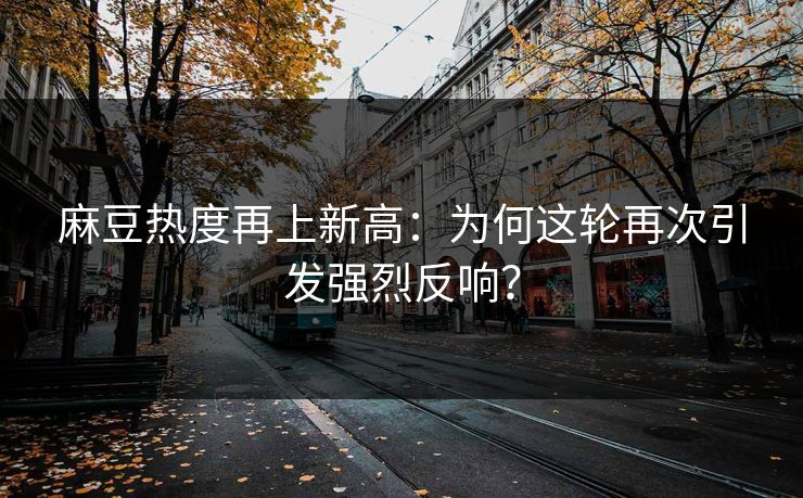 麻豆热度再上新高：为何这轮再次引发强烈反响？