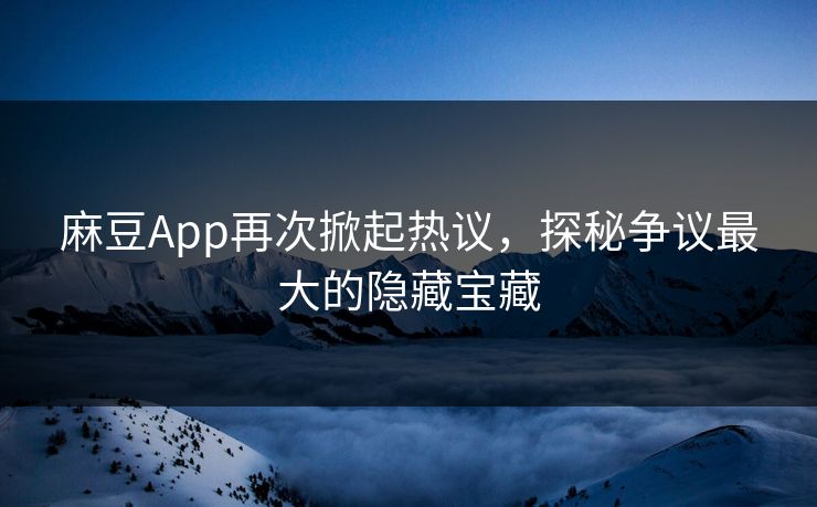 麻豆App再次掀起热议，探秘争议最大的隐藏宝藏