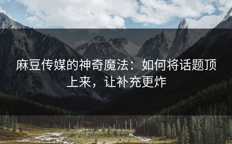 麻豆传媒的神奇魔法：如何将话题顶上来，让补充更炸