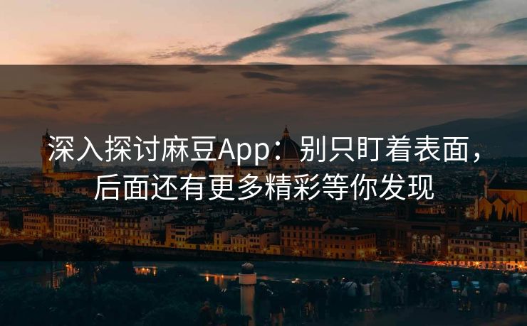 深入探讨麻豆App:别只盯着表面,后面还有更多精彩等你发现 深入探讨麻豆App:别只盯着表面,后面还有更多精彩等你发现