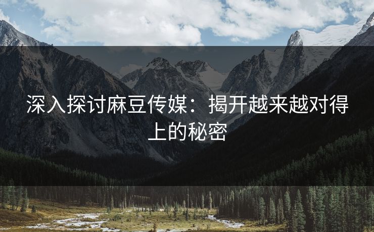 深入探讨麻豆传媒:揭开越来越对得上的秘密 深入探讨麻豆传媒:揭开越来越对得上的秘密