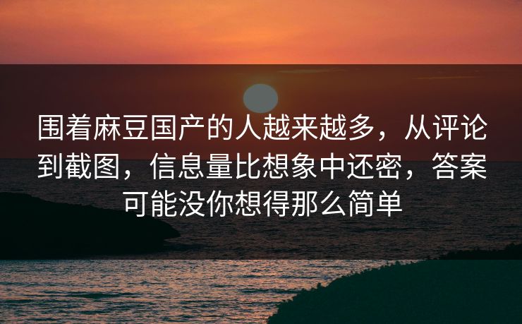 围着麻豆国产的人越来越多,从评论到截图,信息量比想象中还密,答案可能没你想得那么简单