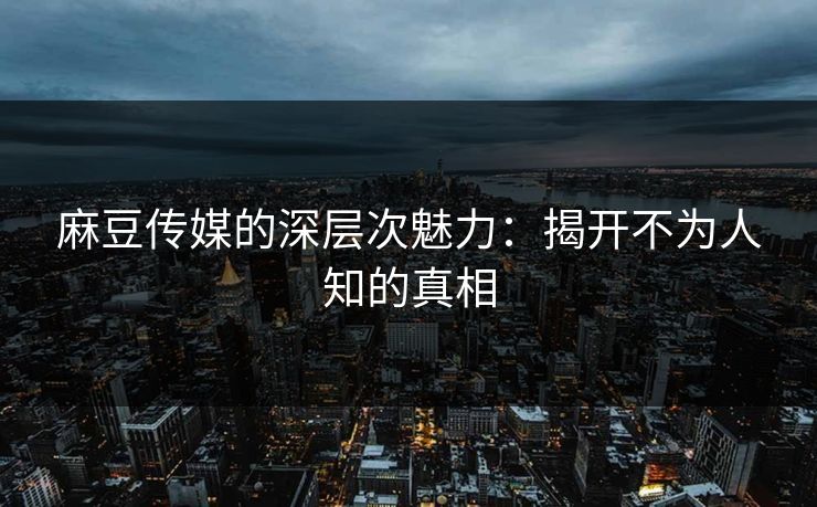 麻豆传媒的深层次魅力:揭开不为人知的真相