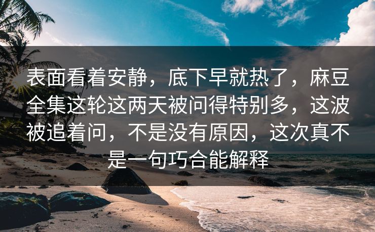 表面看着安静,底下早就热了,麻豆全集这轮这两天被问得特别多,这波被追着问,不是没有原因,这次真不是一句巧合能解释