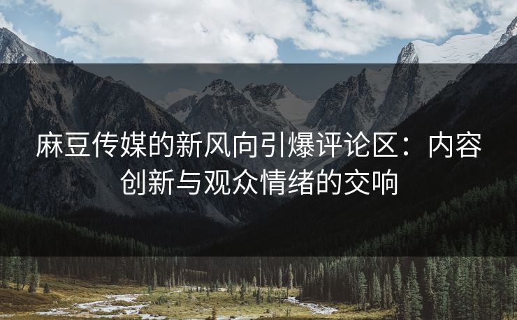 麻豆传媒的新风向引爆评论区:内容创新与观众情绪的交响
