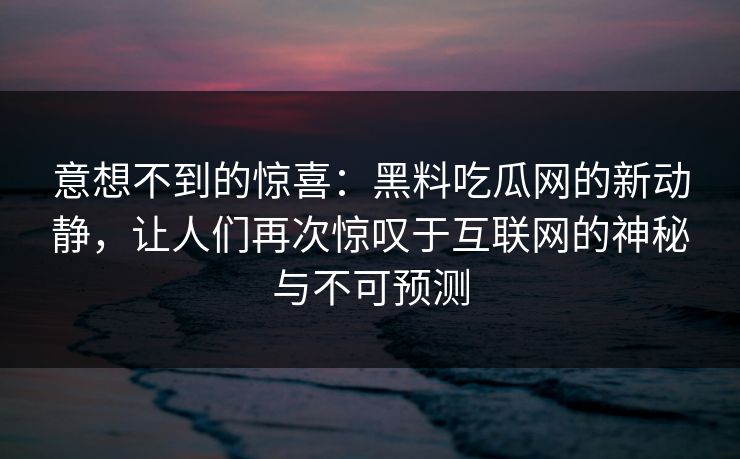 意想不到的惊喜:黑料吃瓜网的新动静,让人们再次惊叹于互联网的神秘与不可预测 意想不到的惊喜:黑料吃瓜网的新动静,让人们再次惊叹于互联网的神秘与不可预测