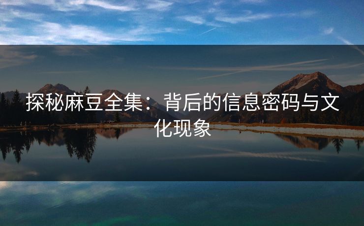 探秘麻豆全集：背后的信息密码与文化现象