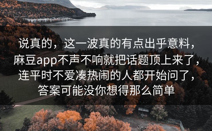 说真的，这一波真的有点出乎意料，麻豆app不声不响就把话题顶上来了，连平时不爱凑热闹的人都开始问了，答案可能没你想得那么简单