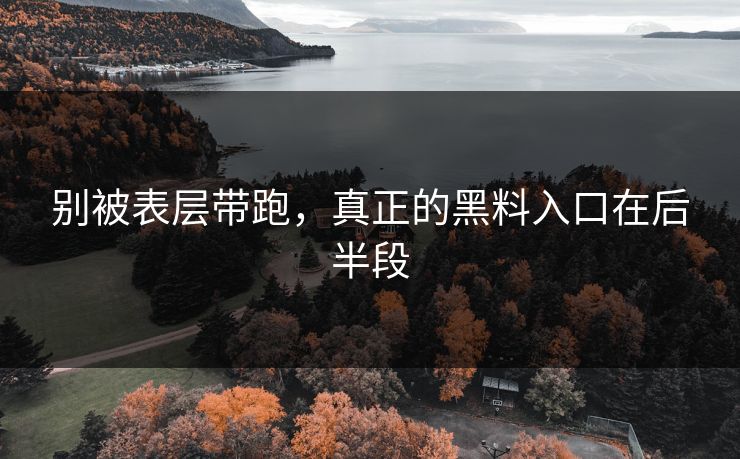 别被表层带跑，真正的黑料入口在后半段
