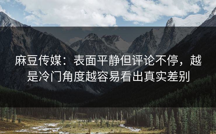 麻豆传媒:表面平静但评论不停,越是冷门角度越容易看出真实差别