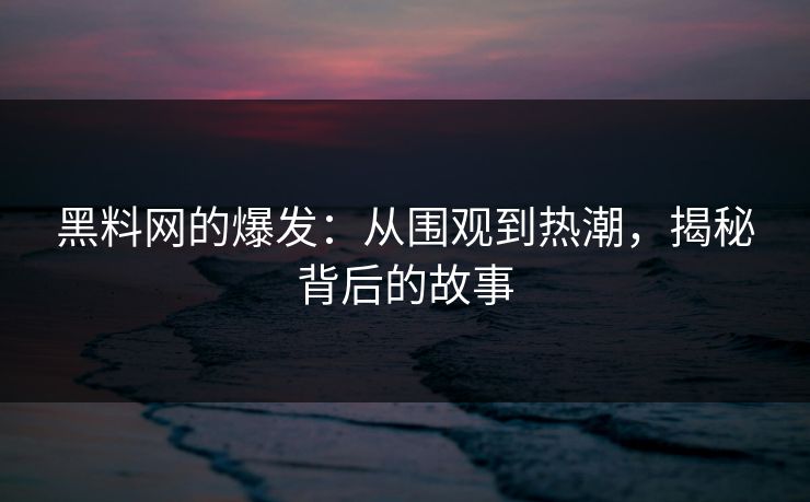 黑料网的爆发:从围观到热潮,揭秘背后的故事