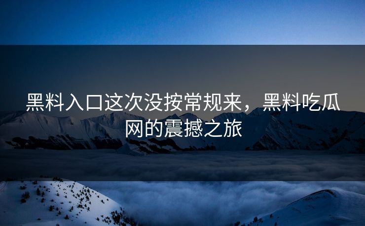 黑料入口这次没按常规来,黑料吃瓜网的震撼之旅