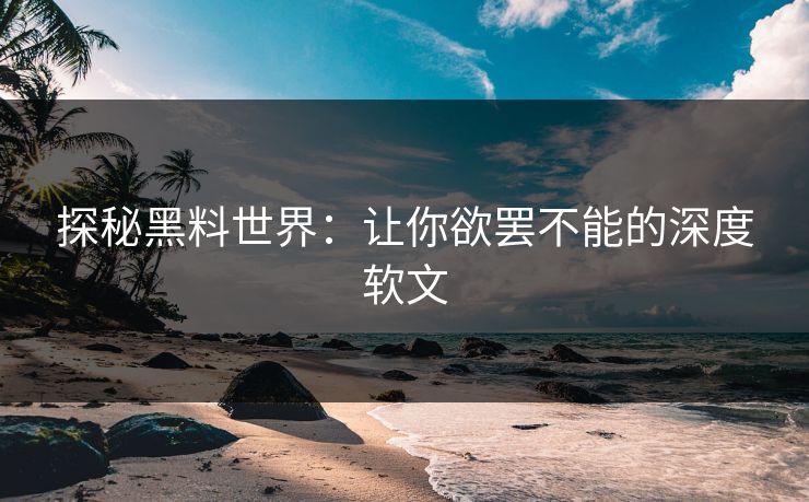 探秘黑料世界：让你欲罢不能的深度软文