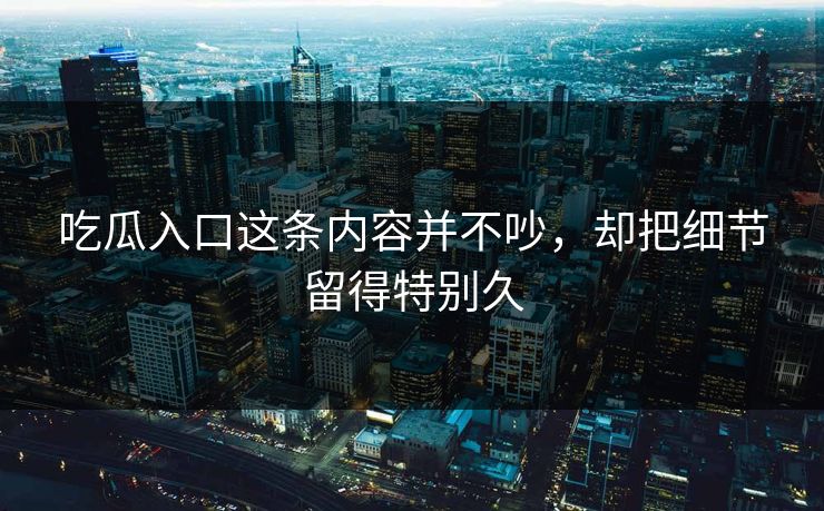 吃瓜入口这条内容并不吵,却把细节留得特别久