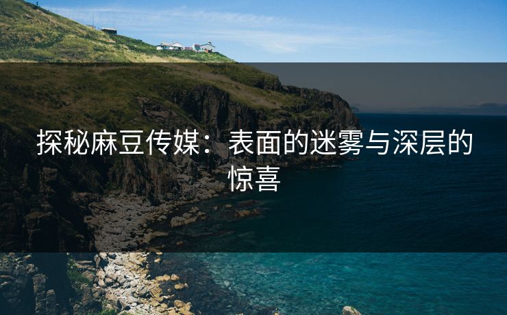 探秘麻豆传媒：表面的迷雾与深层的惊喜