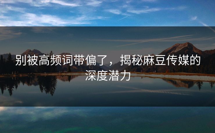 别被高频词带偏了,揭秘麻豆传媒的深度潜力