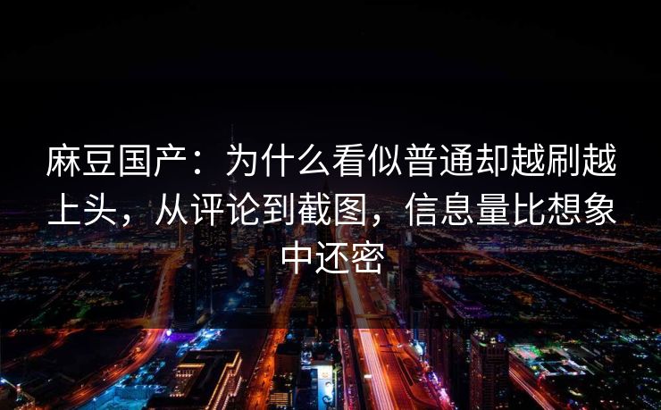 麻豆国产:为什么看似普通却越刷越上头,从评论到截图,信息量比想象中还密