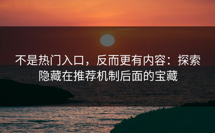 不是热门入口,反而更有内容:探索隐藏在推荐机制后面的宝藏