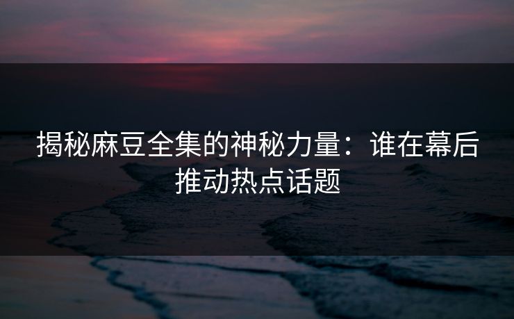揭秘麻豆全集的神秘力量：谁在幕后推动热点话题