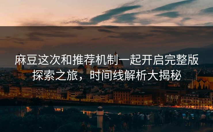 麻豆这次和推荐机制一起开启完整版探索之旅，时间线解析大揭秘