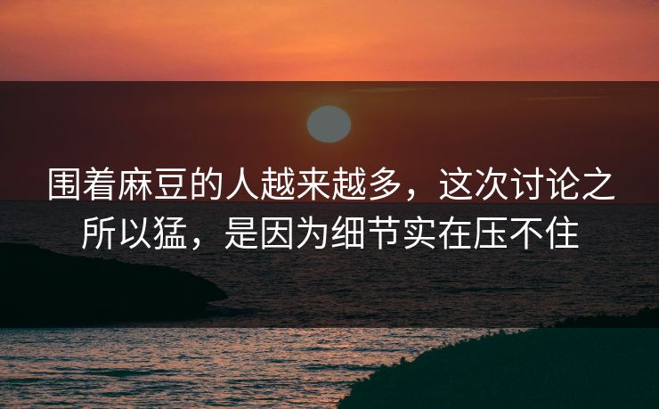 围着麻豆的人越来越多，这次讨论之所以猛，是因为细节实在压不住