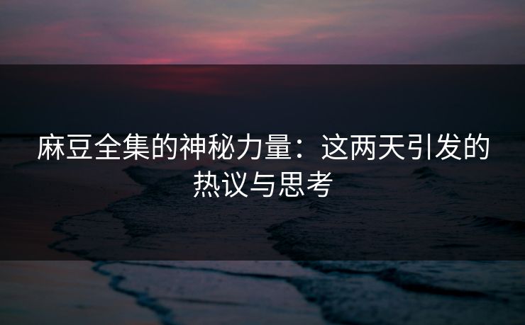 麻豆全集的神秘力量：这两天引发的热议与思考