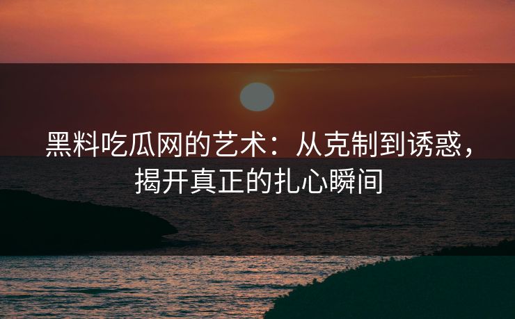 黑料吃瓜网的艺术：从克制到诱惑，揭开真正的扎心瞬间