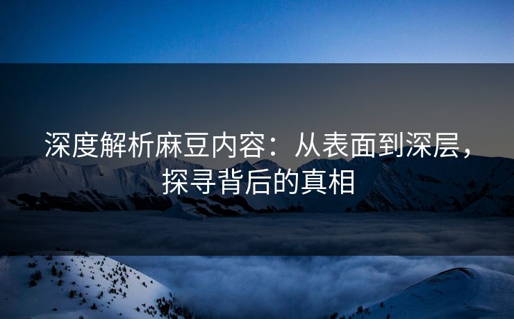 深度解析麻豆内容：从表面到深层，探寻背后的真相