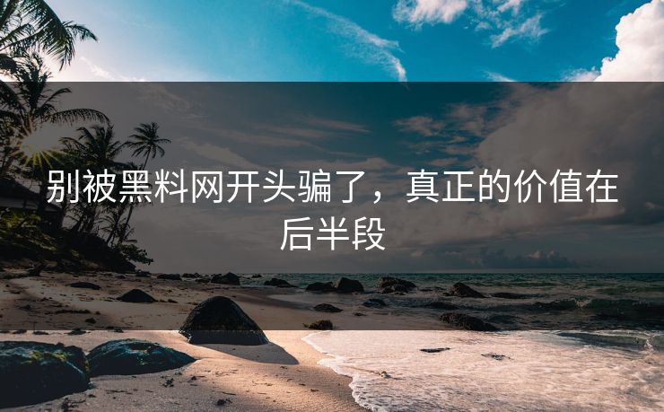 别被黑料网开头骗了，真正的价值在后半段