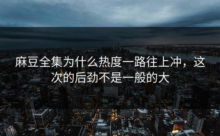 麻豆全集为什么热度一路往上冲,这次的后劲不是一般的大 麻豆全集为什么热度一路往上冲,这次的后劲不是一般的大