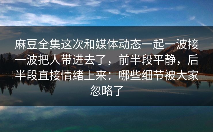 麻豆全集这次和媒体动态一起一波接一波把人带进去了，前半段平静，后半段直接情绪上来：哪些细节被大家忽略了