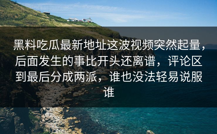 黑料吃瓜最新地址这波视频突然起量,后面发生的事比开头还离谱,评论区到最后分成两派,谁也没法轻易说服谁 黑料吃瓜最新地址这波视频突然起量,后面发生的事比开头还离谱,评论区到最后分成两派,谁也没法轻易说服谁