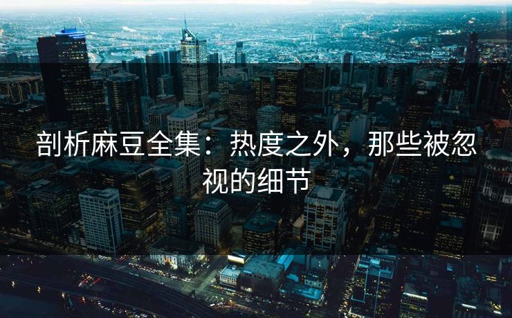 剖析麻豆全集:热度之外,那些被忽视的细节 剖析麻豆全集:热度之外,那些被忽视的细节