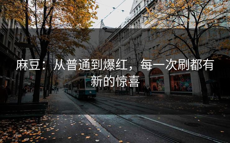 麻豆:从普通到爆红,每一次刷都有新的惊喜 麻豆:从普通到爆红,每一次刷都有新的惊喜