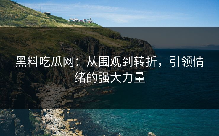 黑料吃瓜网:从围观到转折,引领情绪的强大力量 黑料吃瓜网:从围观到转折,引领情绪的强大力量