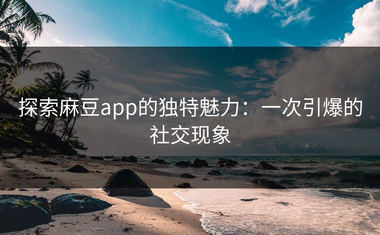 探索麻豆app的独特魅力:一次引爆的社交现象 探索麻豆app的独特魅力:一次引爆的社交现象
