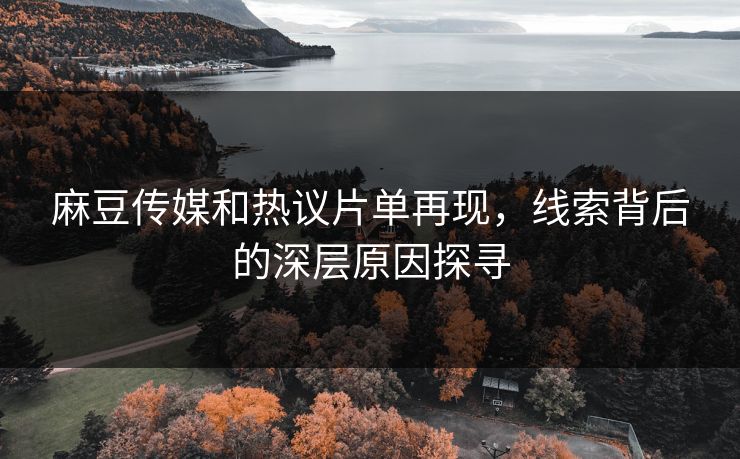 麻豆传媒和热议片单再现,线索背后的深层原因探寻 麻豆传媒和热议片单再现,线索背后的深层原因探寻