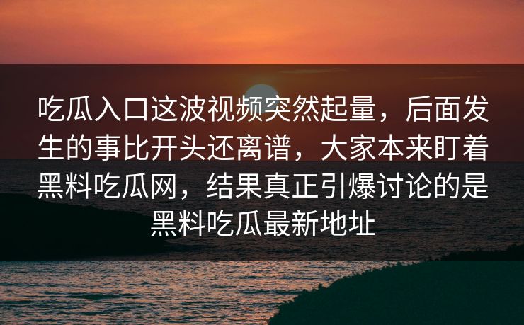吃瓜入口这波视频突然起量，后面发生的事比开头还离谱，大家本来盯着黑料吃瓜网，结果真正引爆讨论的是黑料吃瓜最新地址