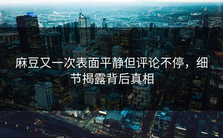 麻豆又一次表面平静但评论不停,细节揭露背后真相 麻豆又一次表面平静但评论不停,细节揭露背后真相