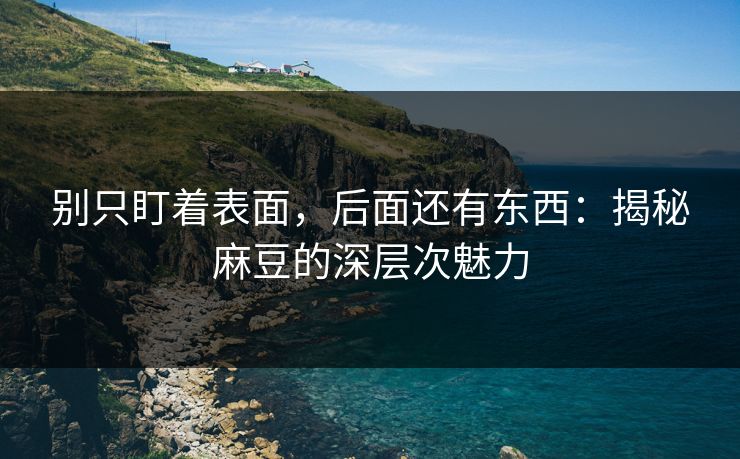 别只盯着表面，后面还有东西：揭秘麻豆的深层次魅力