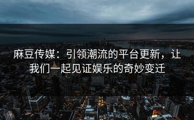 麻豆传媒:引领潮流的平台更新,让我们一起见证娱乐的奇妙变迁 麻豆传媒:引领潮流的平台更新,让我们一起见证娱乐的奇妙变迁