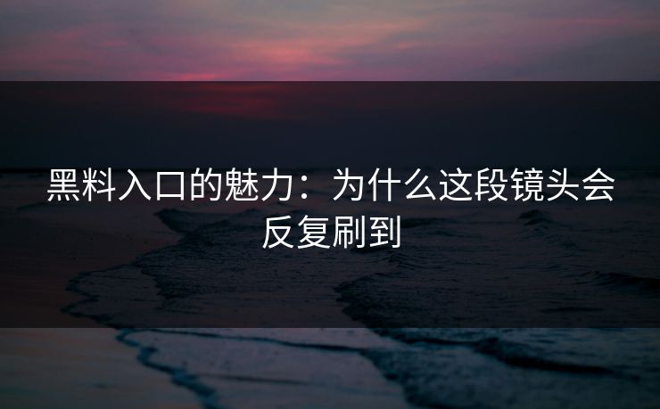 黑料入口的魅力：为什么这段镜头会反复刷到