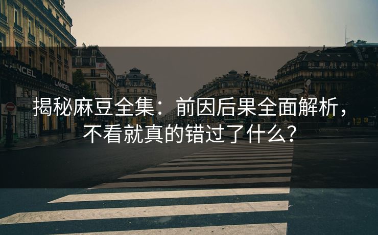 揭秘麻豆全集:前因后果全面解析,不看就真的错过了什么? 揭秘麻豆全集:前因后果全面解析,不看就真的错过了什么?