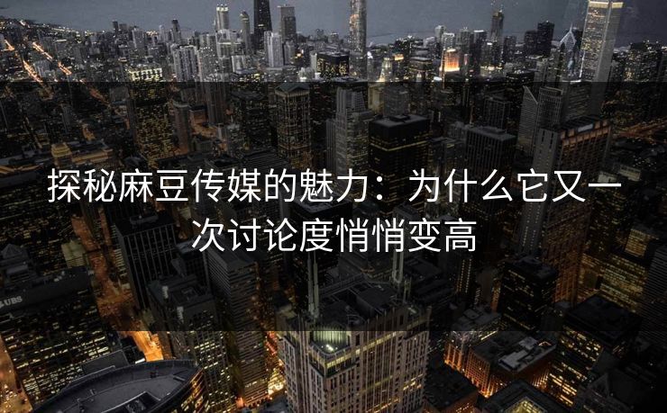 探秘麻豆传媒的魅力:为什么它又一次讨论度悄悄变高 探秘麻豆传媒的魅力:为什么它又一次讨论度悄悄变高