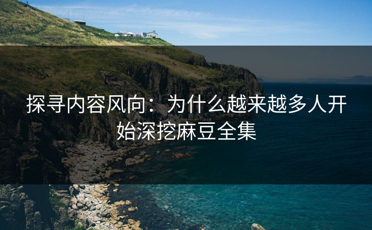 探寻内容风向:为什么越来越多人开始深挖麻豆全集 探寻内容风向:为什么越来越多人开始深挖麻豆全集