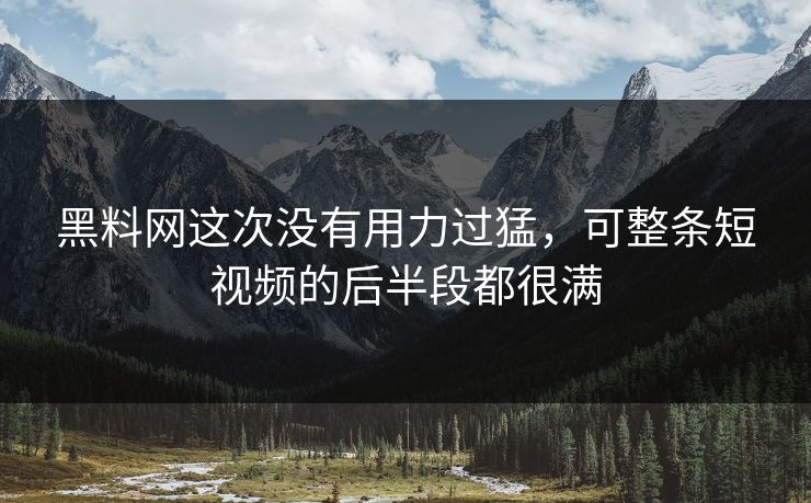 黑料网这次没有用力过猛,可整条短视频的后半段都很满 黑料网这次没有用力过猛,可整条短视频的后半段都很满