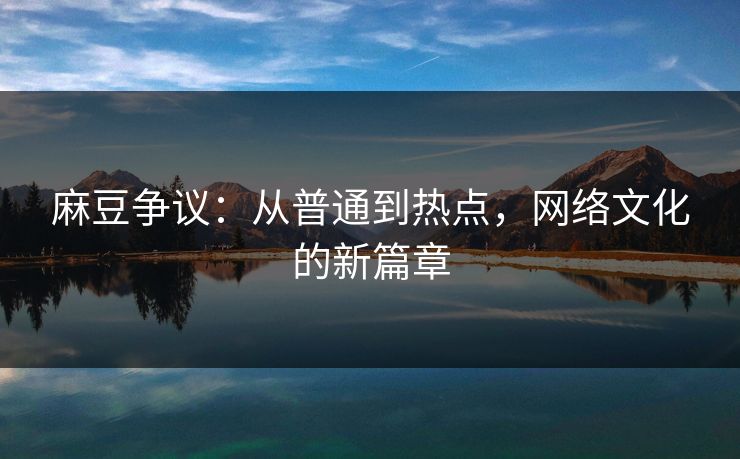 麻豆争议:从普通到热点,网络文化的新篇章 麻豆争议:从普通到热点,网络文化的新篇章