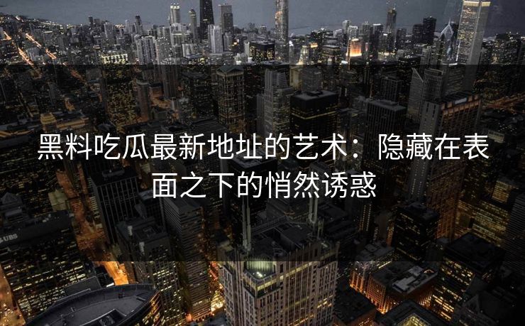 黑料吃瓜最新地址的艺术:隐藏在表面之下的悄然诱惑 黑料吃瓜最新地址的艺术:隐藏在表面之下的悄然诱惑