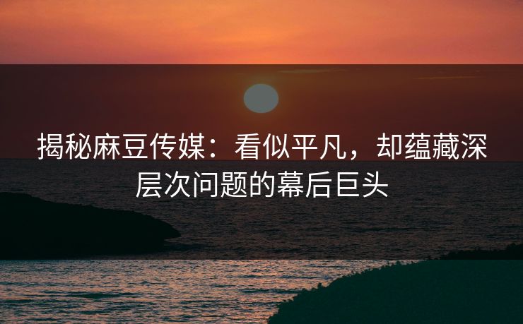 揭秘麻豆传媒:看似平凡,却蕴藏深层次问题的幕后巨头 揭秘麻豆传媒:看似平凡,却蕴藏深层次问题的幕后巨头